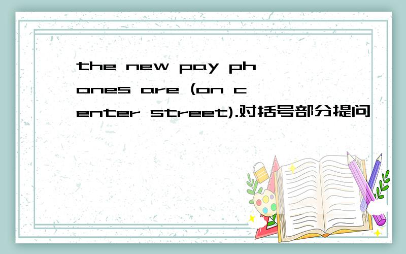the new pay phones are (on center street).对括号部分提问
