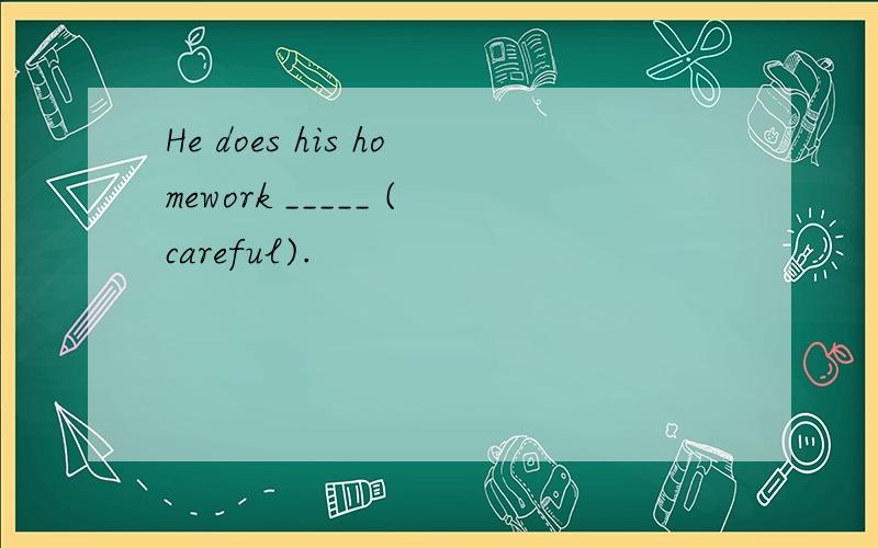 He does his homework _____ (careful).