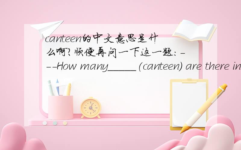 canteen的中文意思是什么啊?顺便再问一下这一题：---How many_____(canteen) are there in your school ---One.