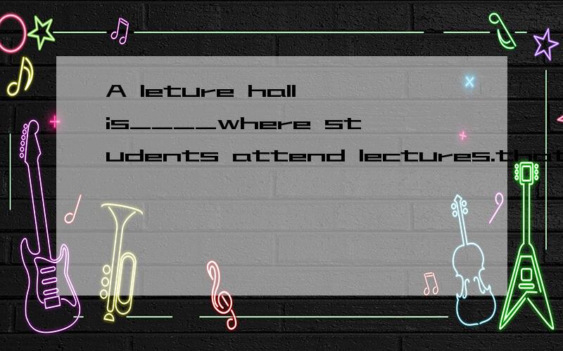 A leture hall is____where students attend lectures.that one which填哪个?为什么?