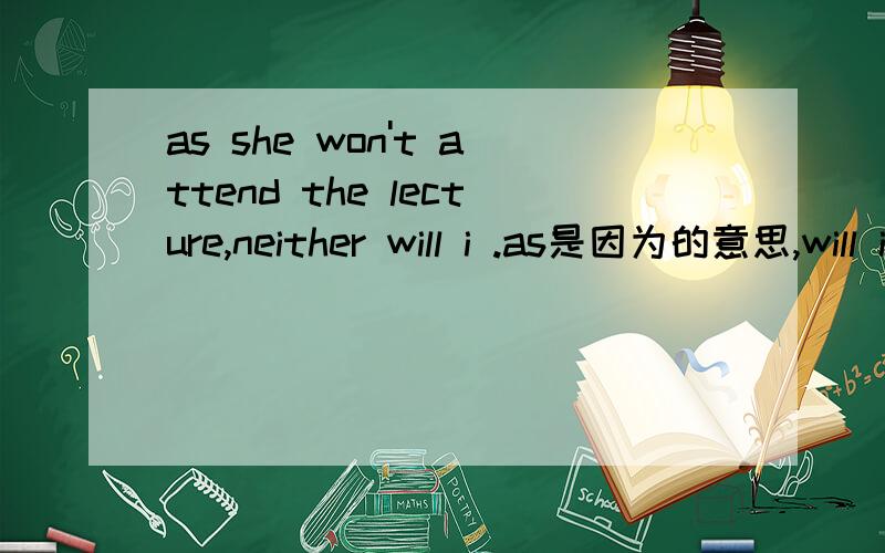 as she won't attend the lecture,neither will i .as是因为的意思,will i 是社么意思,will怎么跑到i后面啦