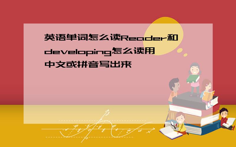 英语单词怎么读Reader和developing怎么读用中文或拼音写出来