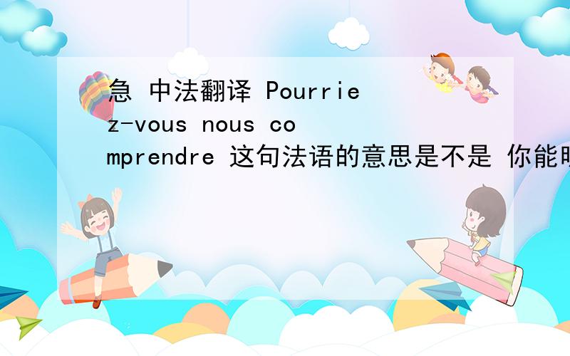 急 中法翻译 Pourriez-vous nous comprendre 这句法语的意思是不是 你能明白吗