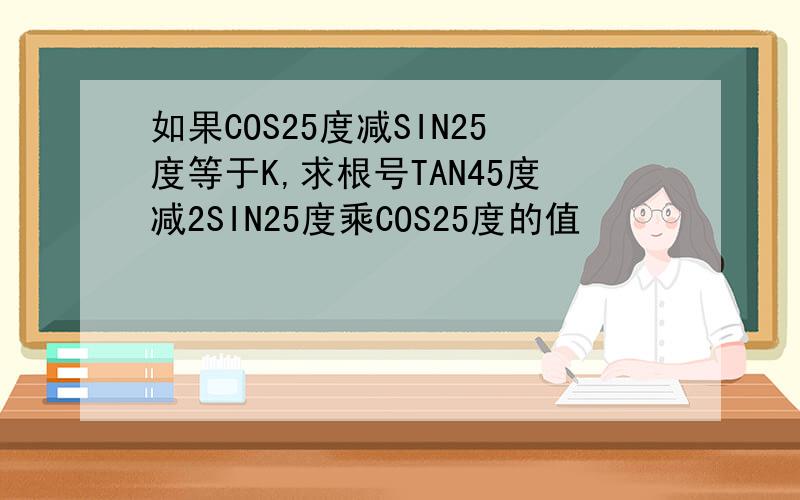 如果COS25度减SIN25度等于K,求根号TAN45度减2SIN25度乘COS25度的值