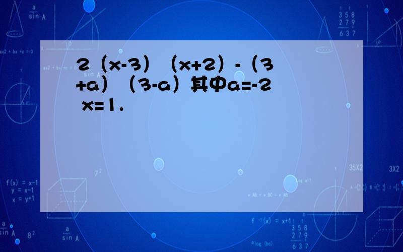 2（x-3）（x+2）-（3+a）（3-a）其中a=-2 x=1.