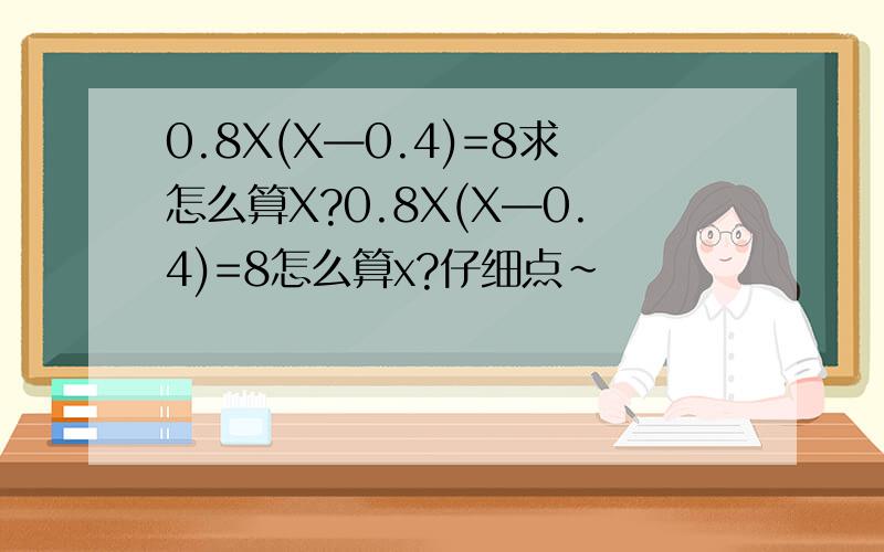 0.8X(X—0.4)=8求怎么算X?0.8X(X—0.4)=8怎么算x?仔细点~