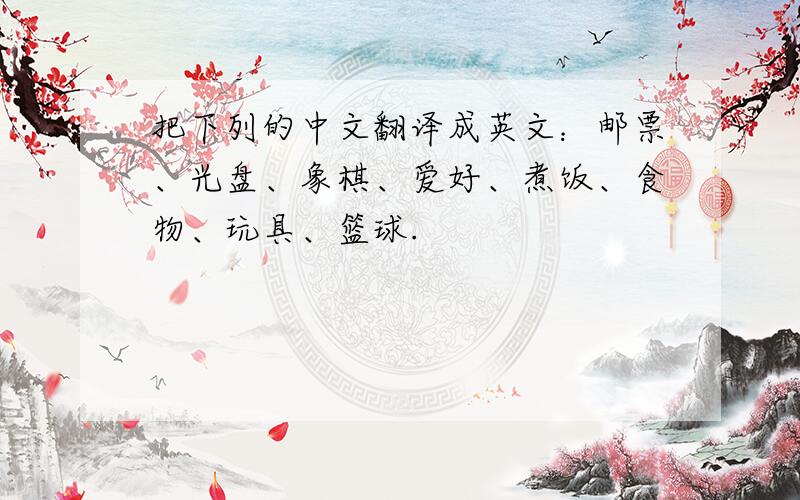 把下列的中文翻译成英文：邮票、光盘、象棋、爱好、煮饭、食物、玩具、篮球.