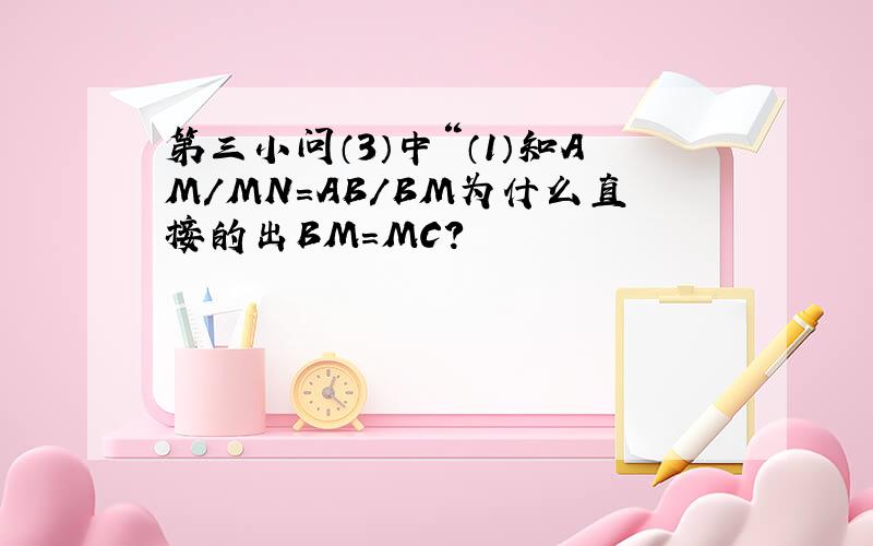 第三小问（3）中“（1）知AM/MN=AB/BM为什么直接的出BM=MC?