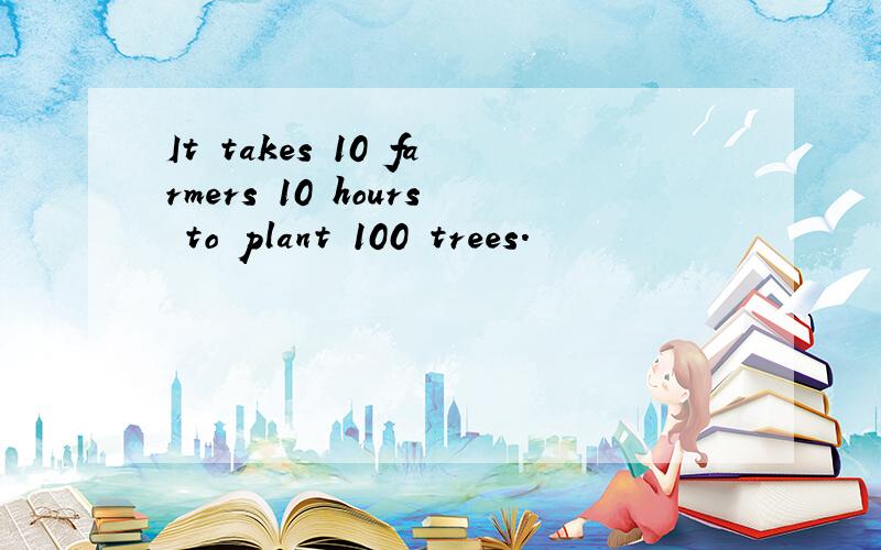 It takes 10 farmers 10 hours to plant 100 trees.