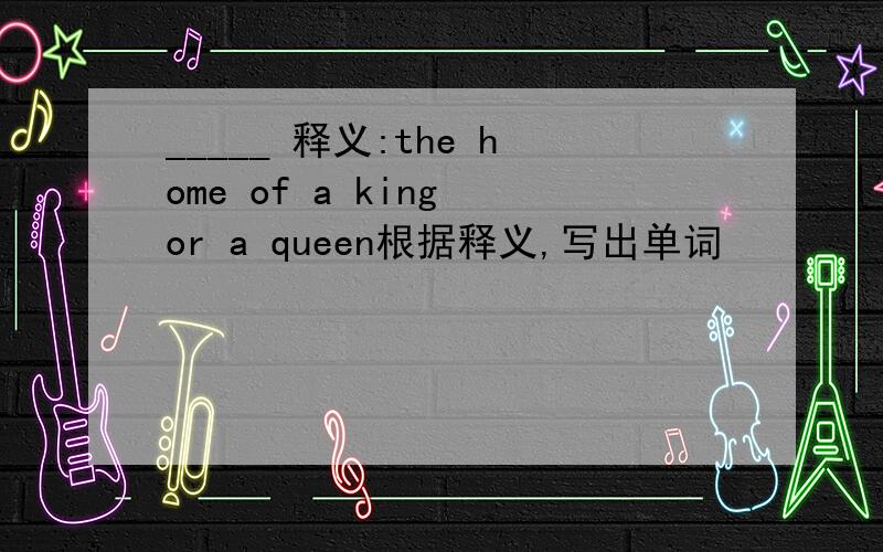 _____ 释义:the home of a king or a queen根据释义,写出单词