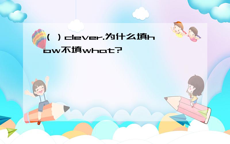 （）clever.为什么填how不填what?