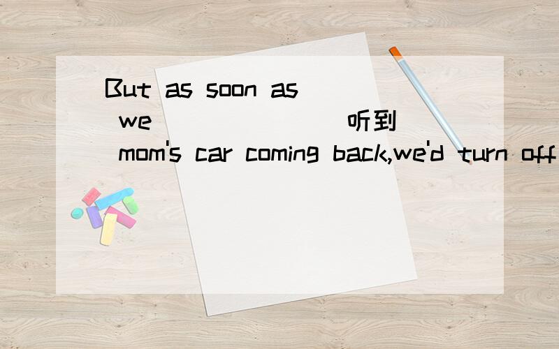 But as soon as we ______(听到) mom's car coming back,we'd turn off the TV and run out into garden.为什么不用“sound”而用“hear”?求理由.