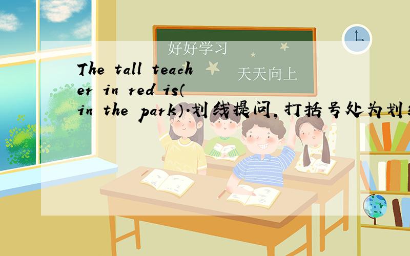 The tall teacher in red is（ in the park）.划线提问,打括号处为划线部分.