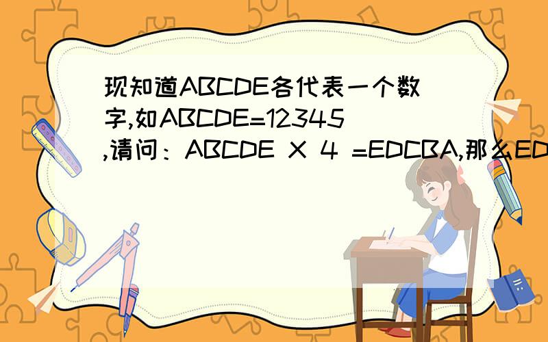 现知道ABCDE各代表一个数字,如ABCDE=12345,请问：ABCDE X 4 =EDCBA,那么EDCBA各是什么数字