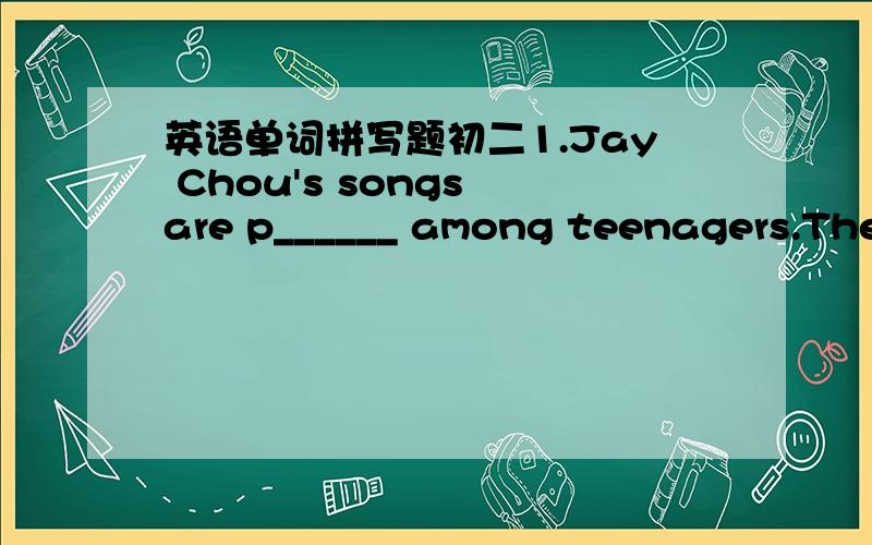 英语单词拼写题初二1.Jay Chou's songs are p______ among teenagers.They like singing them.2.The b_____ is ringing.Let me go and answer it.