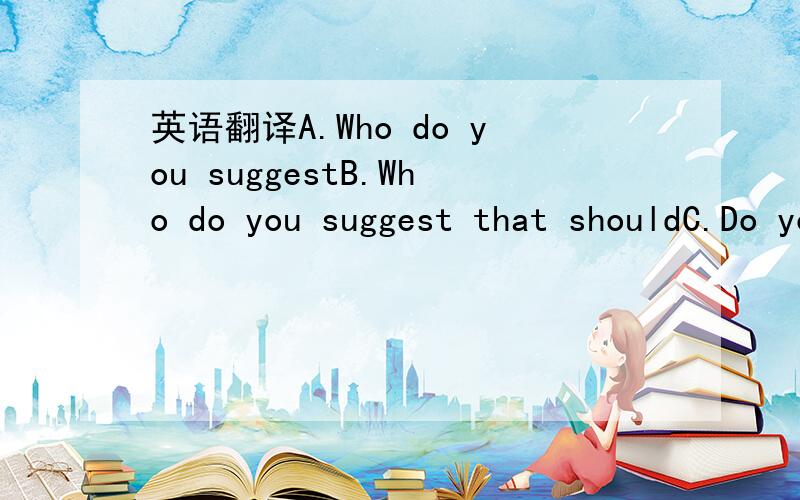 英语翻译A.Who do you suggestB.Who do you suggest that shouldC.Do you suggest who shouldD.Do you suggest whom should为什么?求翻译.