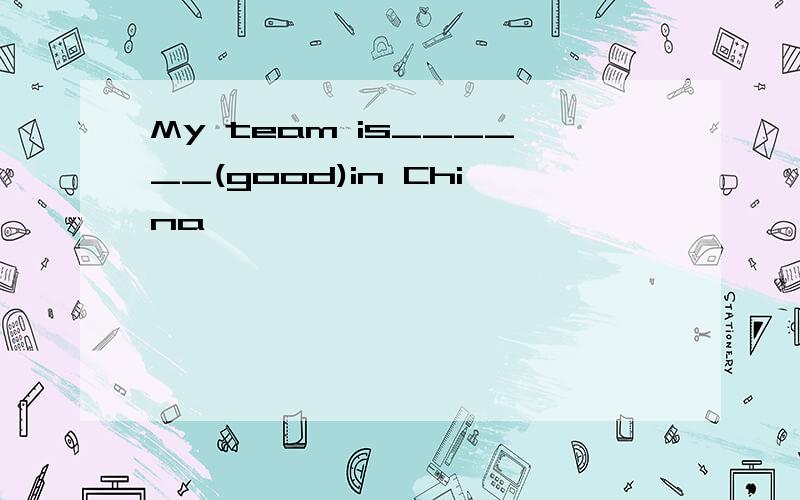 My team is______(good)in China