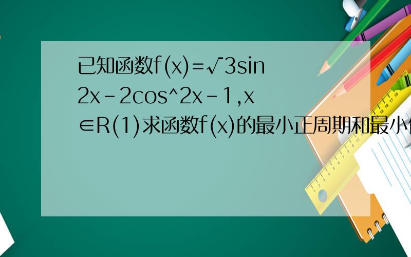 已知函数f(x)=√3sin2x-2cos^2x-1,x∈R(1)求函数f(x)的最小正周期和最小值（2）在△ABC中,A,B,C的对边分别是a,b,c,已知c=√3,f(C)=0,sinB=2sinA,求a,b的值