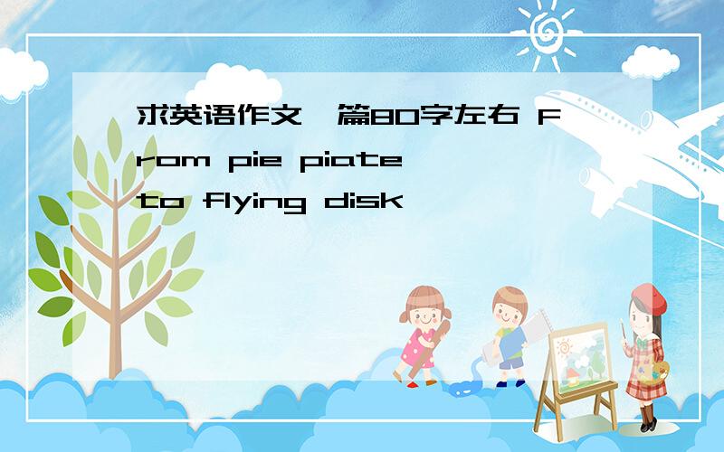 求英语作文一篇80字左右 From pie piate to flying disk