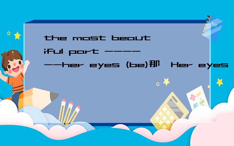 the most beautiful part ------her eyes (be)那  Her eyes ---- the most beautiful part (be) 这个应该是？