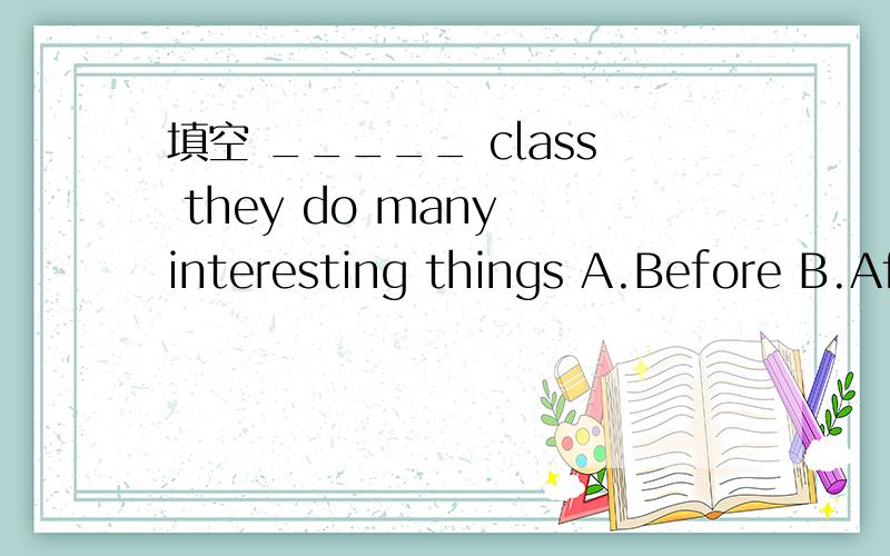填空 _____ class they do many interesting things A.Before B.After C.In D.On 急……好滴加分~