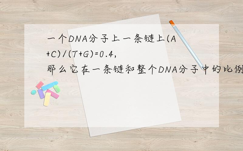 一个DNA分子上一条链上(A+C)/(T+G)=0.4,那么它在一条链和整个DNA分子中的比例分别