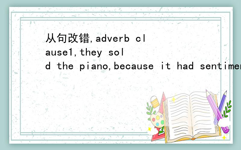 从句改错,adverb clause1,they sold the piano,because it had sentimental value.2,After redbull became hugely popular,began to produce energy drinks.3,选择个连词 whereas everthough because if链接下面的2个句子（可以换顺序）：exte