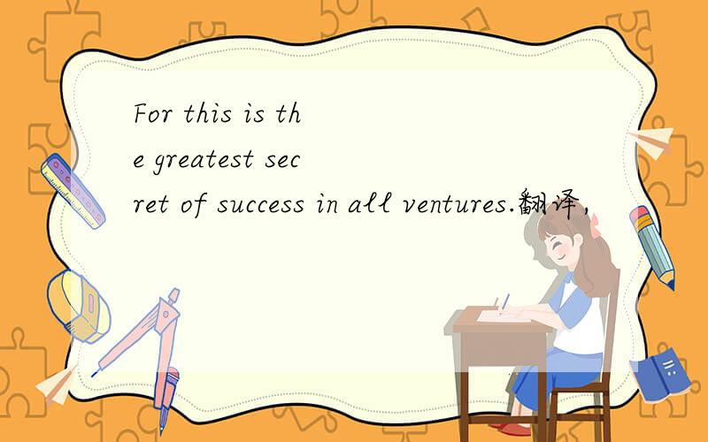For this is the greatest secret of success in all ventures.翻译,
