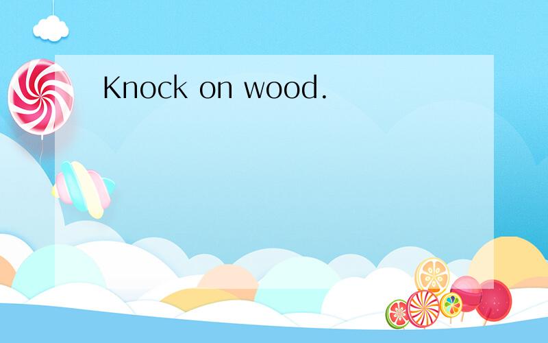 Knock on wood.