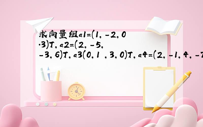 求向量组a1=(1,-2,0.3)T,a2=(2,-5,-3,6)T,a3(0,1 ,3,0)T,a4=(2,-1,4,-7) a5=（5,-8,1,2)T的最大秩和最大现行无关组