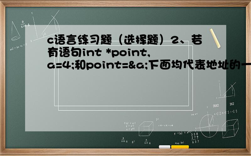 c语言练习题（选择题）2、若有语句int *point,a=4;和point=&a;下面均代表地址的一组选项是___.a)a,point,*&a b)&*a,&a,*pointc)*&point,*point,&a d)&a,&*point ,point6、 若有以下说明语句,则____是数组元素的正确引