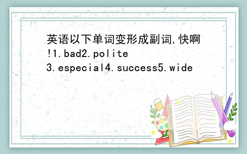 英语以下单词变形成副词,快啊!1.bad2.polite3.especial4.success5.wide