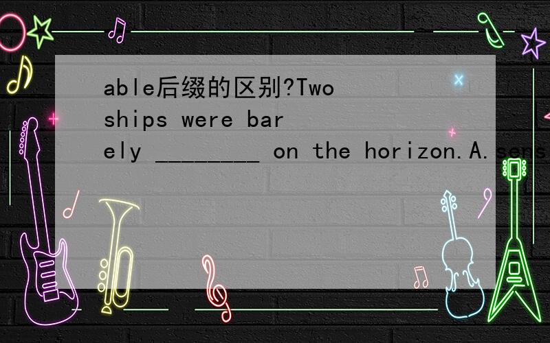 able后缀的区别?Two ships were barely ________ on the horizon.A.sensible B.passable C.visible D.available