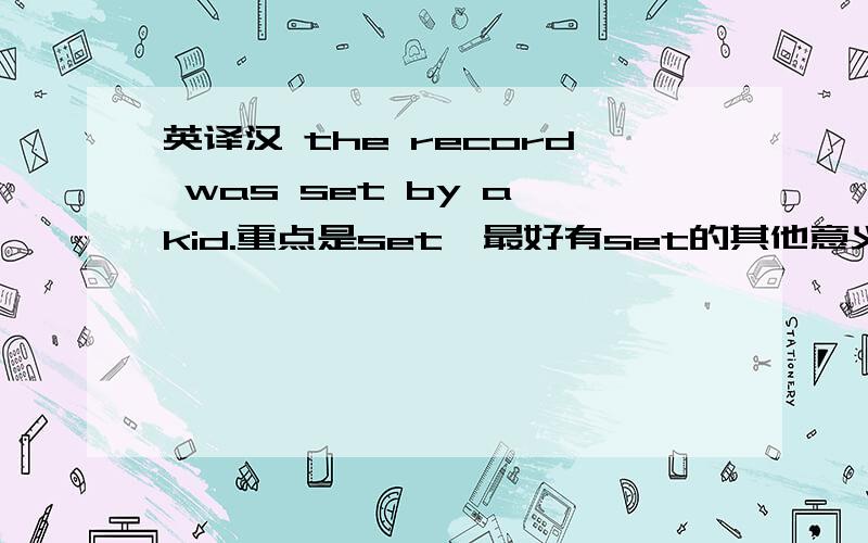 英译汉 the record was set by a kid.重点是set,最好有set的其他意义及例子.