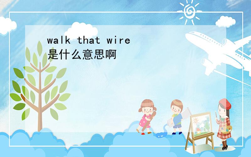 walk that wire是什么意思啊