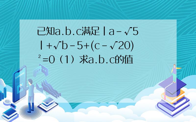 已知a.b.c满足|a-√5|+√b-5+(c-√20)²=0（1）求a.b.c的值