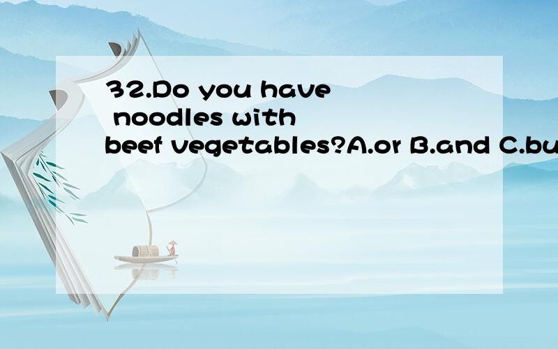 32.Do you have noodles with beef vegetables?A.or B.and C.but D.with33.He asked me yesterday?A.what I did B.what I do C.what did I do D.what do I doof the boys wants to have a football.A.All B.Each C.Every D.SomeWe should spend much time English and a