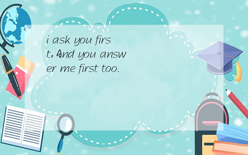 i ask you first,And you answer me first too.