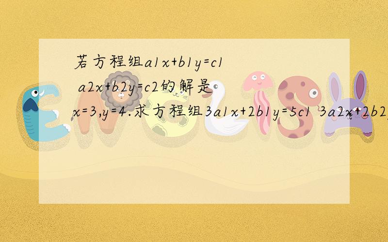 若方程组a1x+b1y=c1 a2x+b2y=c2的解是x=3,y=4.求方程组3a1x+2b1y=5c1 3a2x+2b2y=5c2的值.