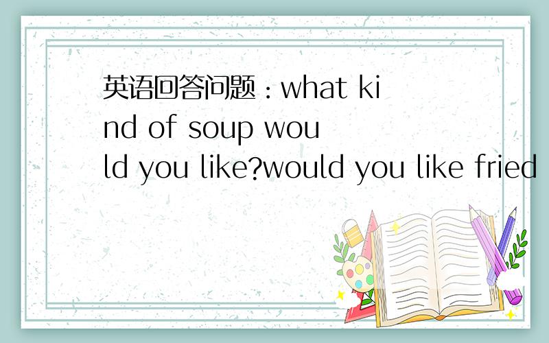 英语回答问题：what kind of soup would you like?would you like fried cabbage or salad?写作题：描述一下你的bedroom里都有些什么.列如：door,window,lamp