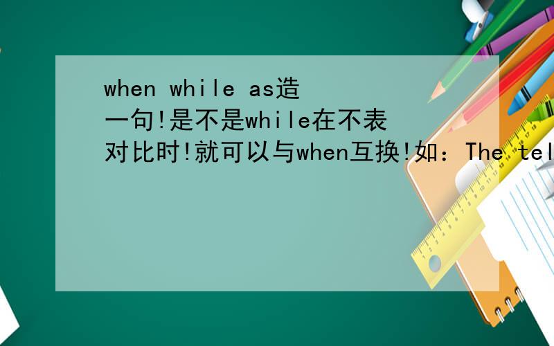 when while as造一句!是不是while在不表对比时!就可以与when互换!如：The telephone rang while I was doing my homework.We must strike while the iron is hot.(这句可以换when吗?）还有用as表一边……一边……时造个句!