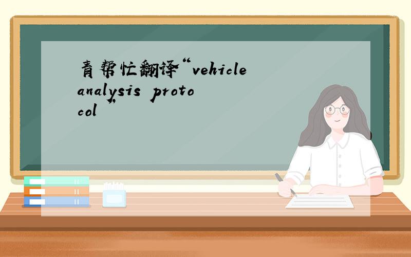 青帮忙翻译“vehicle analysis protocol ”