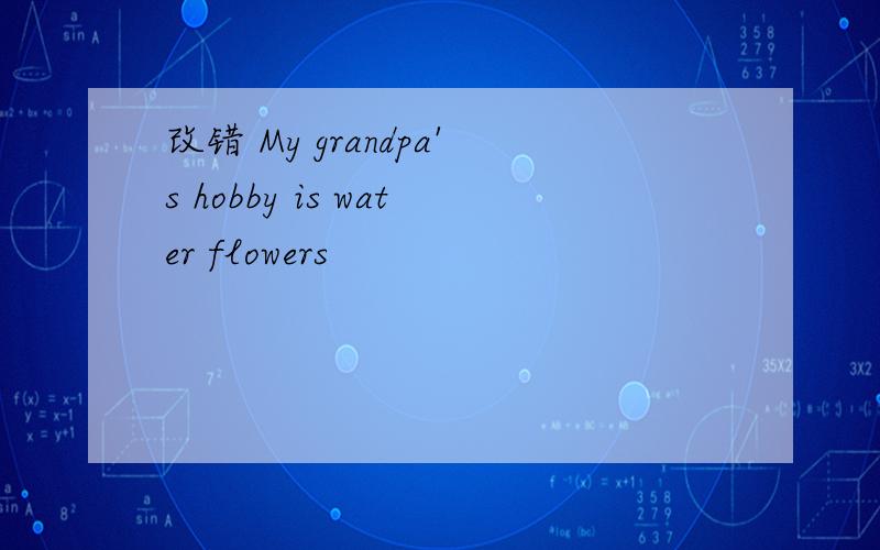改错 My grandpa's hobby is water flowers