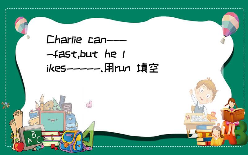 Charlie can----fast,but he likes-----.用run 填空