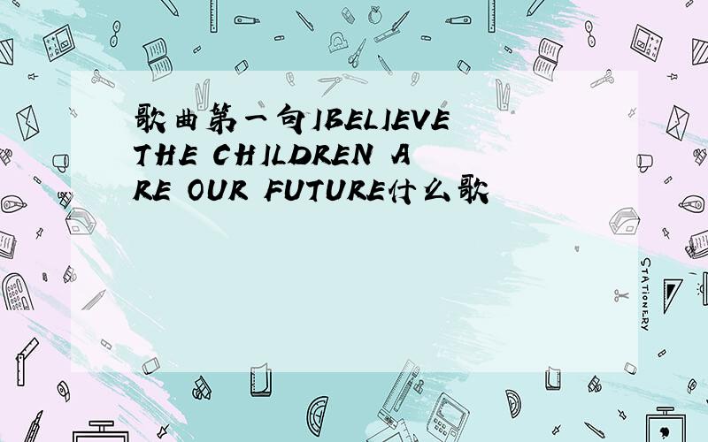 歌曲第一句IBELIEVE THE CHILDREN ARE OUR FUTURE什么歌