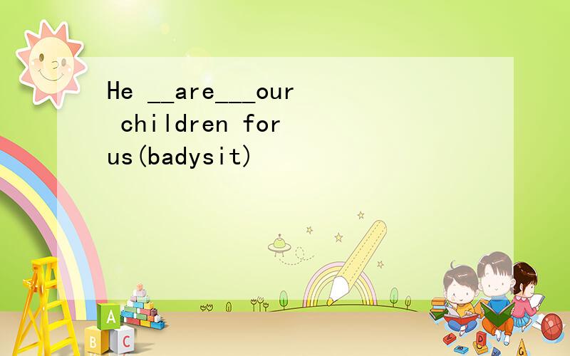 He __are___our children for us(badysit)