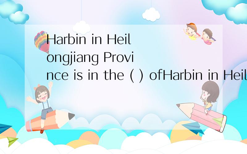 Harbin in Heilongjiang Province is in the ( ) ofHarbin in Heilongjiang Province is in the (  ) of China,请问各位学霸们这空填什么?