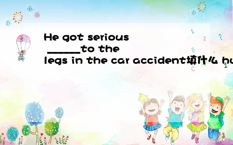 He got serious ______to the legs in the car accident填什么 hurt 还是injury