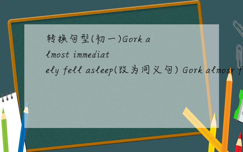 转换句型(初一)Gork almost immediately fell asleep(改为同义句) Gork almosr fell asleep_____ ______ _____ ______(根据答语写问句) A man attacked me and damagde my eye Then they returned to be.(改为同义句) Then they _____ ______ to