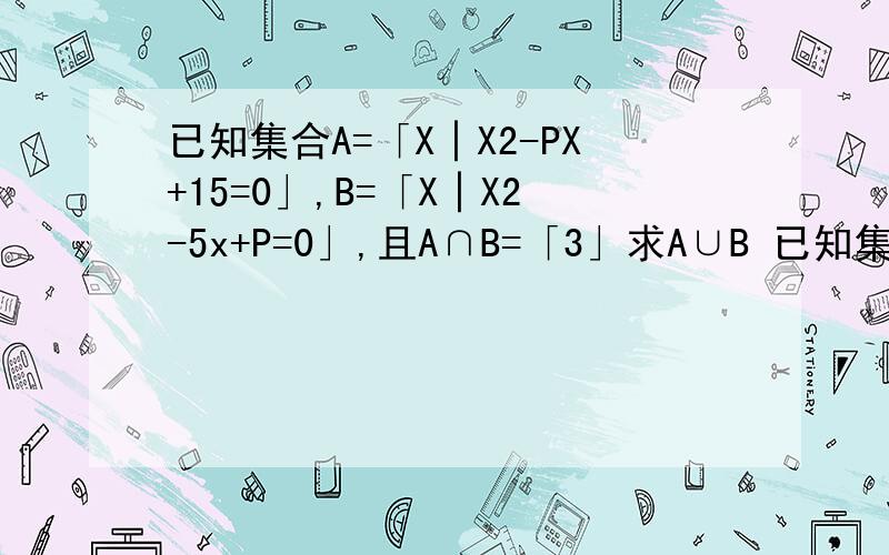 已知集合A=「X│X2-PX+15=0」,B=「X│X2-5x+P=0」,且A∩B=「3」求A∪B 已知集合A=「a2,a+2,—-5」,B=